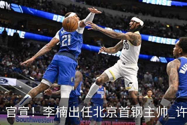 官宣！李楠出任北京首钢主帅 许利民担任总教练