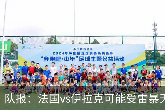 队报：法国vs伊拉克可能受雷暴天气影响，若不顺利恐怕要踢数小时